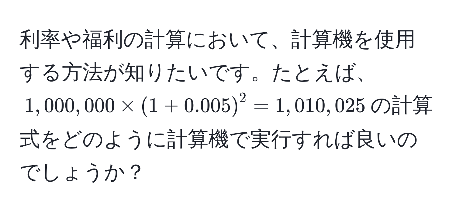 利率や福利の計算において、計算機を使用する方法が知りたいです。たとえば、$1,000,000 * (1 + 0.005)^2 = 1,010,025$の計算式をどのように計算機で実行すれば良いのでしょうか？