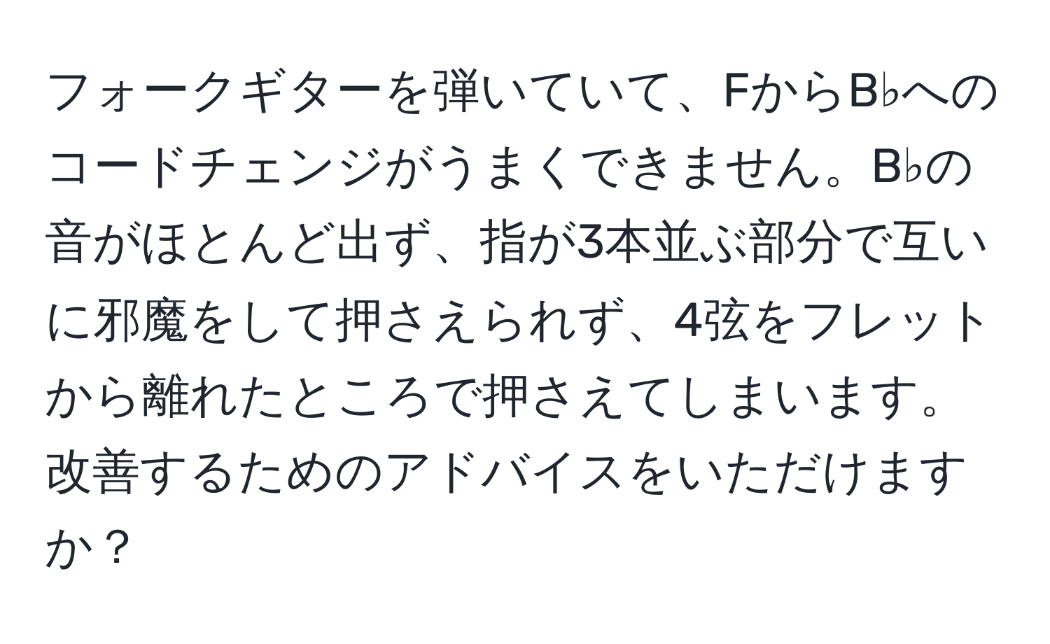 フォークギターを弾いていて、FからB♭へのコードチェンジがうまくできません。B♭の音がほとんど出ず、指が3本並ぶ部分で互いに邪魔をして押さえられず、4弦をフレットから離れたところで押さえてしまいます。改善するためのアドバイスをいただけますか？