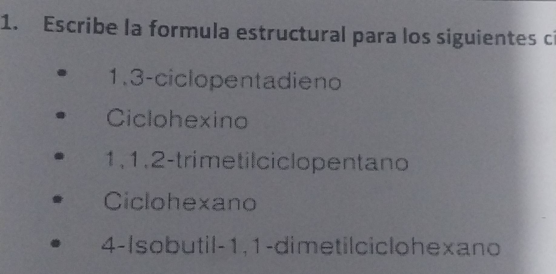 Escribe la formula estructural para los siguientes c
1. 3 -ciclopentadieno
Ciclohexino
1, 1, 2 -trimetilciclo pentano
Ciclohexano
4-Isobutil -1, 1 -dimetilciclo hexano