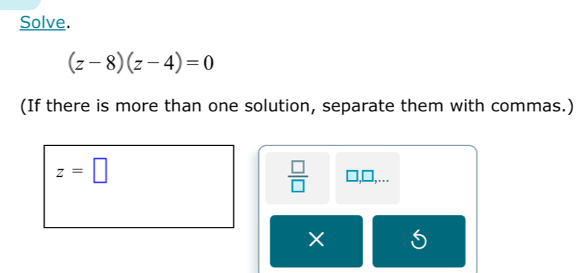 Solve.
(z-8)(z-4)=0
(If there is more than one solution, separate them with commas.)
z=□
 □ /□   □.□ 
×