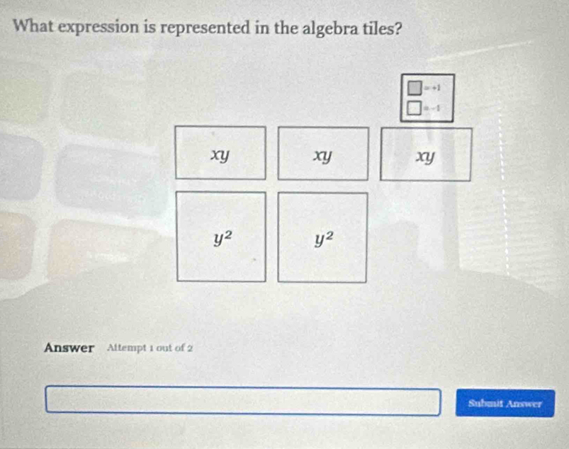 What expression is represented in the algebra tiles?
□ =+1
□ =-1
xy
xy
xy
y^2
y^2
Answer Attempt 1 out of 2 
Submit Answer