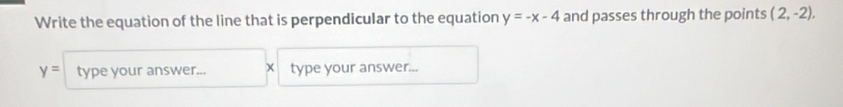 Write the equation of the line that is perpendicular to the equation y=-x-4 and passes through the points (2,-2),
y= type your answer... x type your answer...