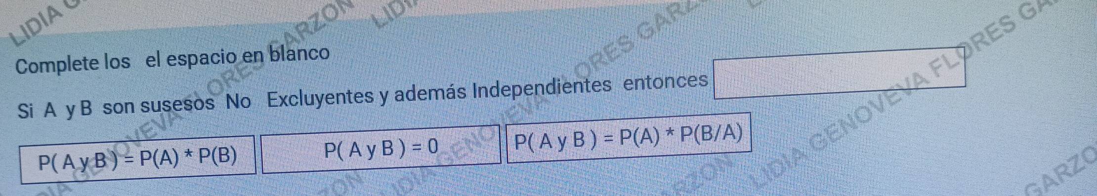 DIAY 
RES GA 
Complete los el espacio en blanco 
Si A y B son susesos No Excluyentes y además Independientes entonces
P(AyB)=P(A)*P(B)
P(AyB)=0
P(AyB)=P(A)*P(B/A)
GARZO