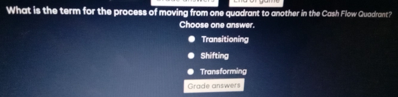 What is the term for the process of moving from one quadrant to another in the Cash Flow Quadrant?
Choose one answer.
Transitioning
Shifting
Transforming
Grade answers