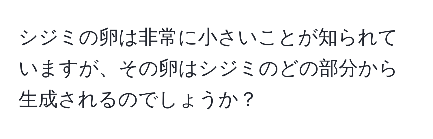 シジミの卵は非常に小さいことが知られていますが、その卵はシジミのどの部分から生成されるのでしょうか？