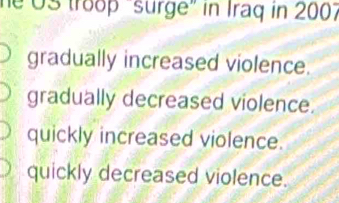 he U3 troop “surge” in Iraq in 2007
gradually increased violence.
gradually decreased violence.
quickly increased violence.
quickly decreased violence.