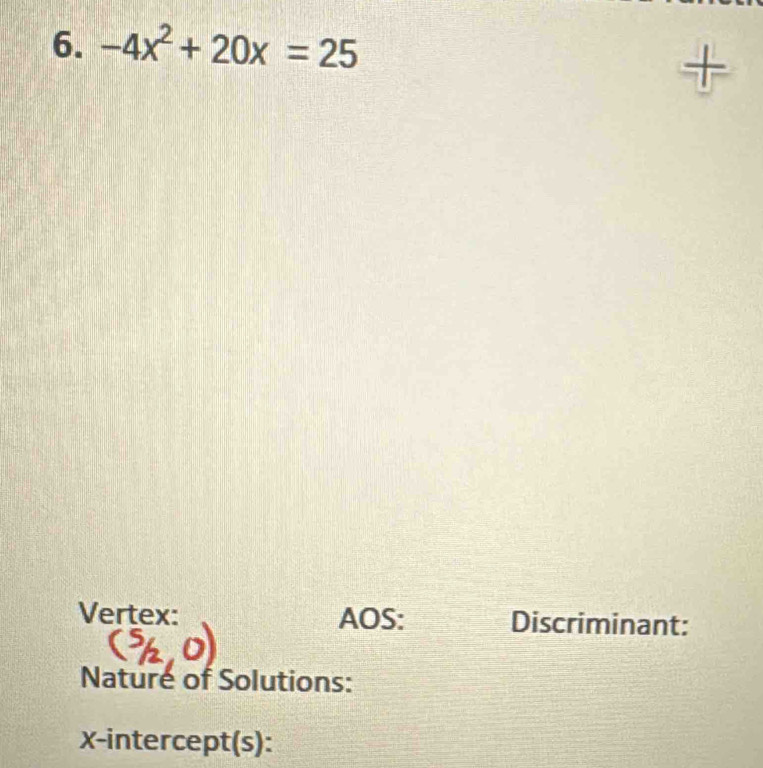 -4x^2+20x=25
+ 
Vertex: AOS: Discriminant: 
Nature of Solutions: 
x-intercept(s):