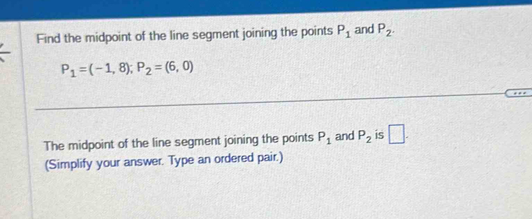 Find the midpoint of the line segment joining the points P_1 and P_2.
P_1=(-1,8); P_2=(6,0)
The midpoint of the line segment joining the points P_1 and P_2 is □ . 
(Simplify your answer. Type an ordered pair.)