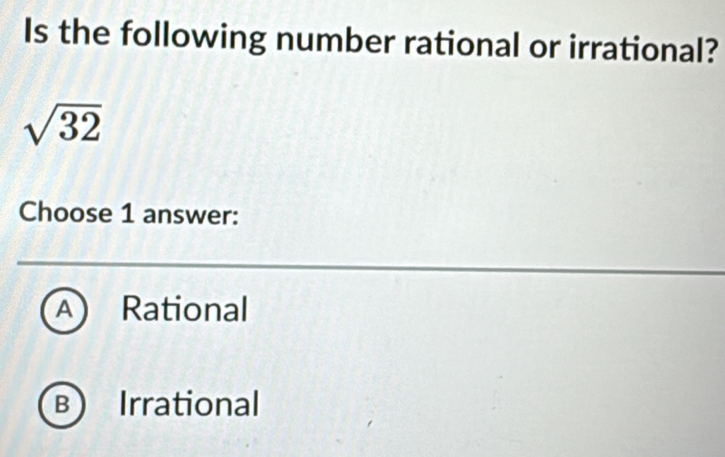 Is the following number rational or irrational?
sqrt(32)
Choose 1 answer:
A Rational
B) Irrational