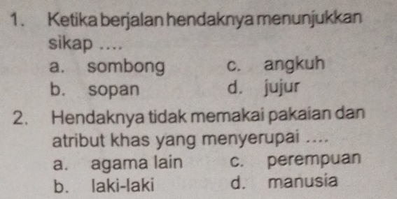 Ketika berjalan hendaknya menunjukkan
sikap ....
a. sombong c. angkuh
b. sopan d. jujur
2. Hendaknya tidak memakai pakaian dan
atribut khas yang menyerupai ....
a. agama lain c. perempuan
b. laki-laki d. manusia