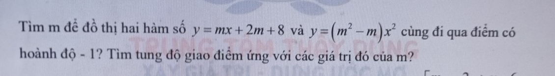 Tìm m đề đồ thị hai hàm số y=mx+2m+8 và y=(m^2-m)x^2 cùng đi qua điểm có
hoành độ - 1? Tìm tung độ giao điểm ứng với các giá trị đó của m?