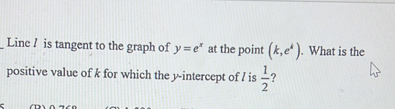 Line / is tangent to the graph of y=e^x at the point (k,e^k). What is the 
positive value of k for which the y-intercept of / is  1/2  ?