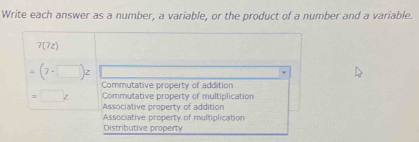 Write each answer as a number, a variable, or the product of a number and a variable.
7(7z)
=(7· □ )z
Commutative property of addition
=□ z Commutative property of multiplication
Associative property of addition
Associative property of multiplication
Distributive property