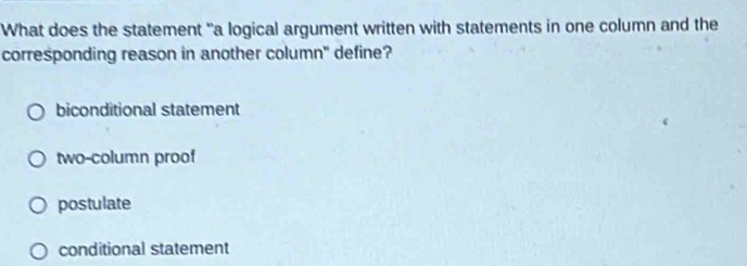 What does the statement "a logical argument written with statements in one column and the
corresponding reason in another column" define?
biconditional statement
two-column proof
postulate
conditional statement