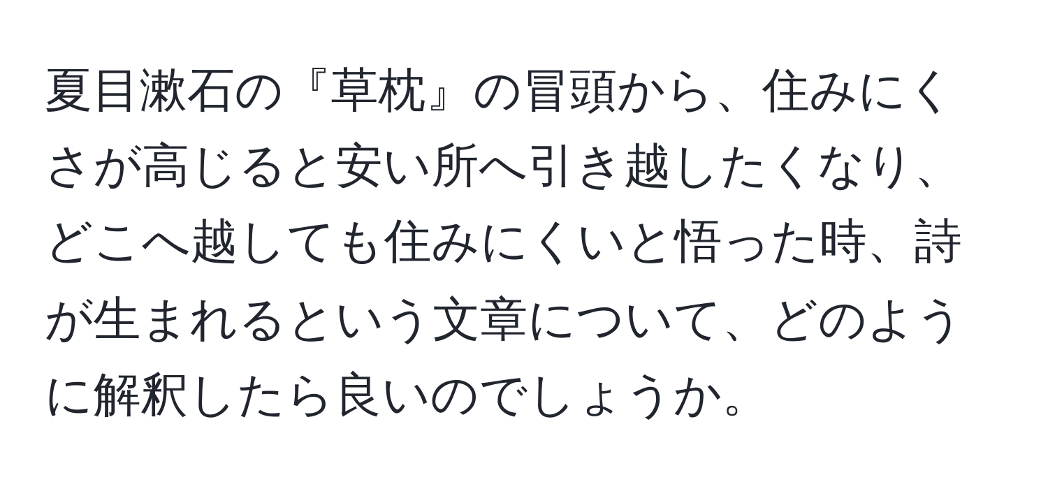 夏目漱石の『草枕』の冒頭から、住みにくさが高じると安い所へ引き越したくなり、どこへ越しても住みにくいと悟った時、詩が生まれるという文章について、どのように解釈したら良いのでしょうか。