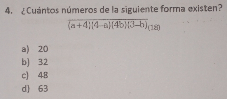 ¿Cuántos números de la siguiente forma existen?
overline (a+4)(4-a)(4b)(3-b)(18)
a) 20
b) 32
c 48
d) 63