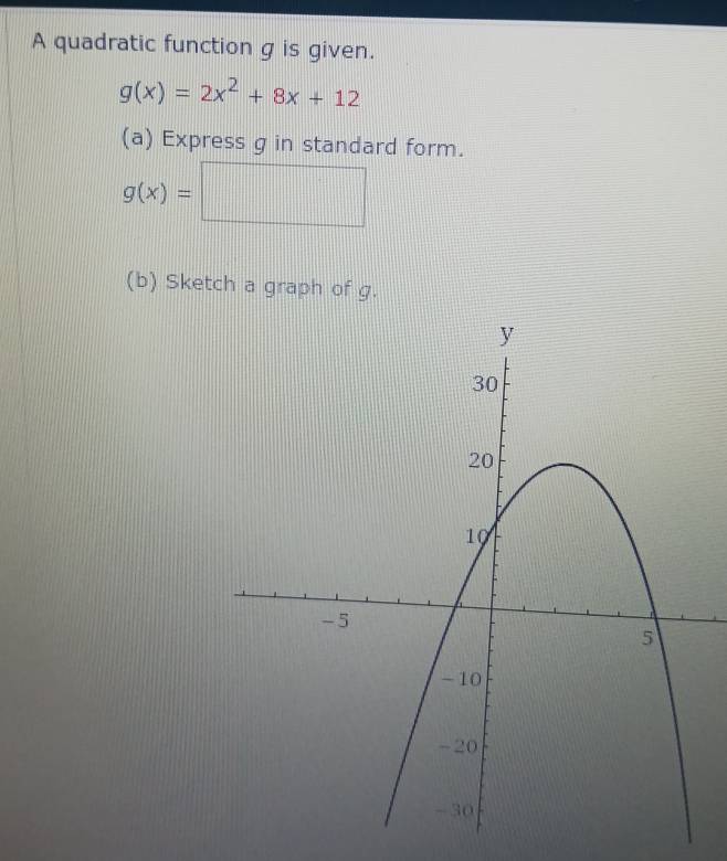 A quadratic function g is given.
g(x)=2x^2+8x+12
(a) Express g in standard form.
g(x)=□
(b) Sketch a graph of g.