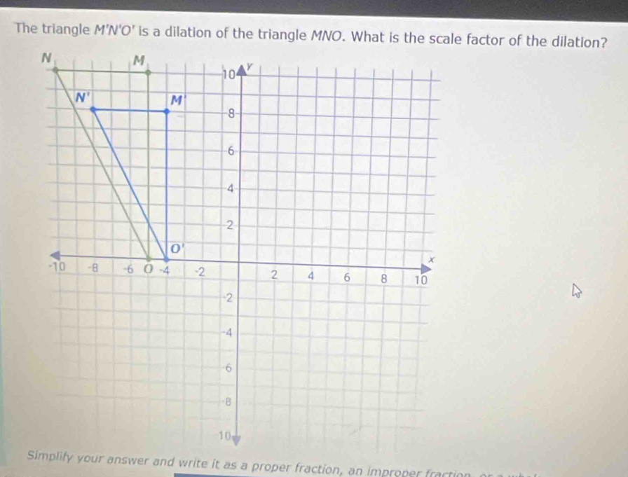 The triangle M'N'O'
Simplify your answer and write it as a proper fraction, an improper fractio