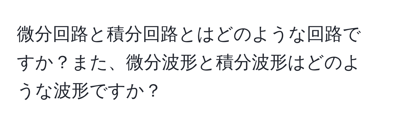 微分回路と積分回路とはどのような回路ですか？また、微分波形と積分波形はどのような波形ですか？