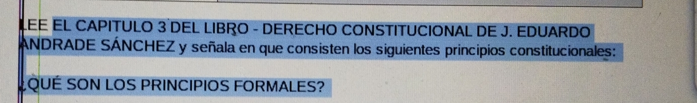 LEE EL CAPITULO 3 DEL LIBRO - DERECHO CONSTITUCIONAL DE J. EDUARDO 
ANDRADE SÁNCHEZ y señala en que consisten los siguientes principios constitucionales: 
¿QUÉ SON LOS PRINCIPIOS FORMALES?