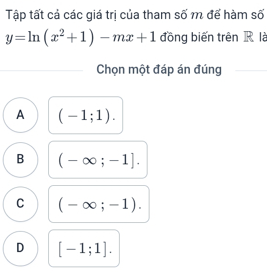 Tập tất cả các giá trị của tham số m để hàm số
y=ln (x^2+1)-mx+1 đồng biến trên R là
Chọn một đáp án đúng
A (-1;1).
B (-∈fty ;-1].
C (-∈fty ;-1).
D [-1;1].