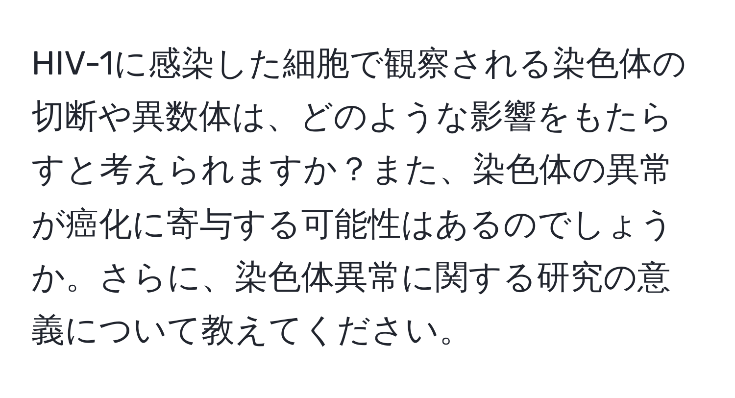HIV-1に感染した細胞で観察される染色体の切断や異数体は、どのような影響をもたらすと考えられますか？また、染色体の異常が癌化に寄与する可能性はあるのでしょうか。さらに、染色体異常に関する研究の意義について教えてください。