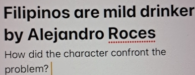 Filipinos are mild drinker 
by Alejandro Roces 
How did the character confront the 
problem?