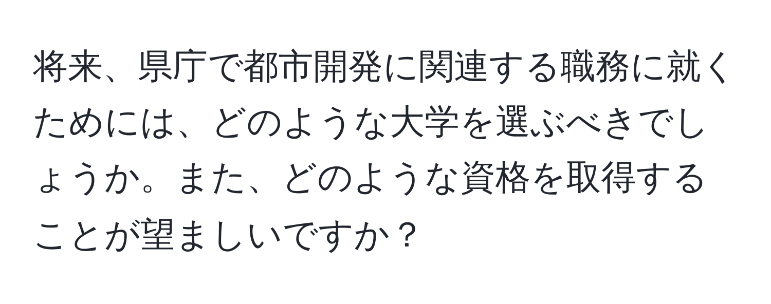 将来、県庁で都市開発に関連する職務に就くためには、どのような大学を選ぶべきでしょうか。また、どのような資格を取得することが望ましいですか？