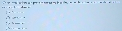 Which medication can prevent excessive bleeding when lidocaine is administered before
suturing lacerations?
Dantrolene
Epinephrine
Doxacurium
Pancuronium