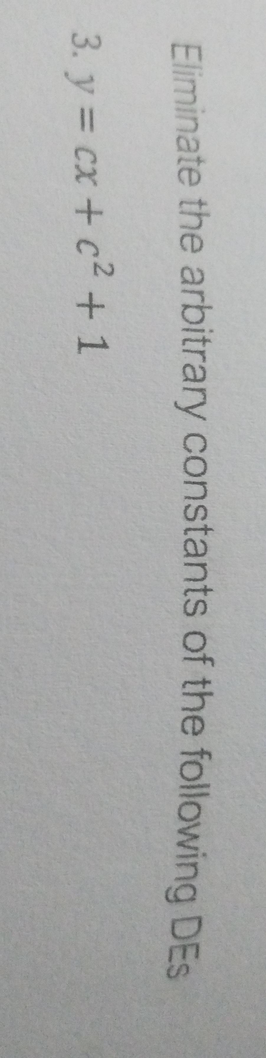 Eliminate the arbitrary constants of the following DEs 
3. y=cx+c^2+1