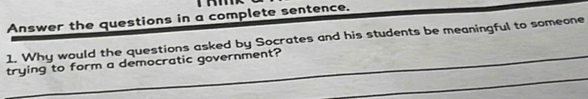 Answer the questions in a complete sentence. 
1. Why would the questions asked by Socrates and his students be meaningful to someone 
trying to form a democratic government?