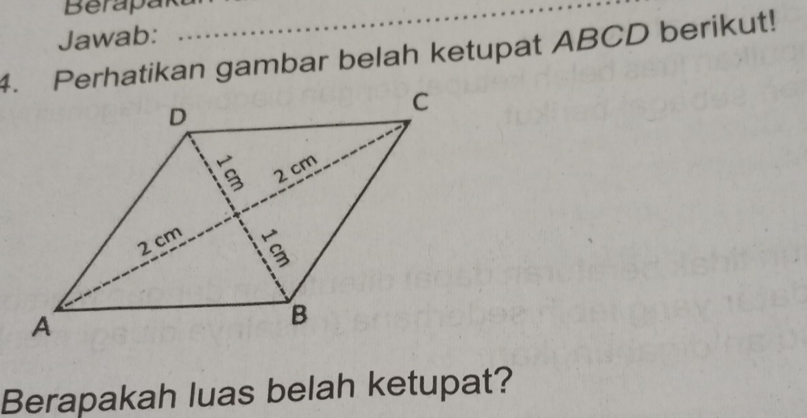 Berapar 
Jawab: 
4. Perhatikan gambar belah ketupat ABCD berikut! 
Berapakah luas belah ketupat?