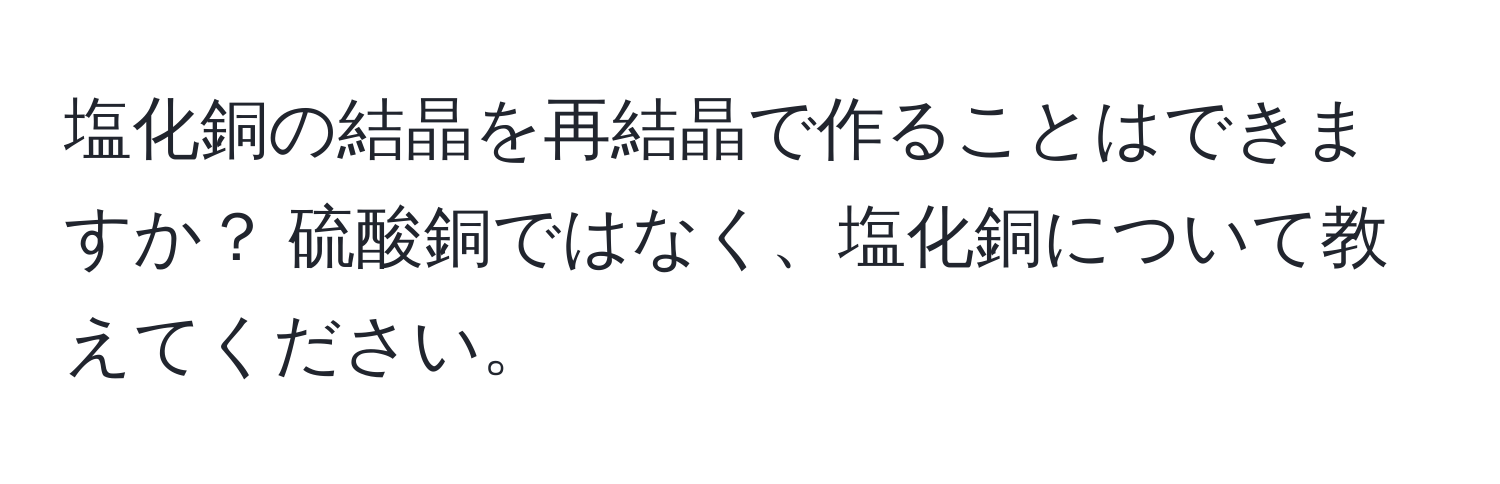 塩化銅の結晶を再結晶で作ることはできますか？ 硫酸銅ではなく、塩化銅について教えてください。