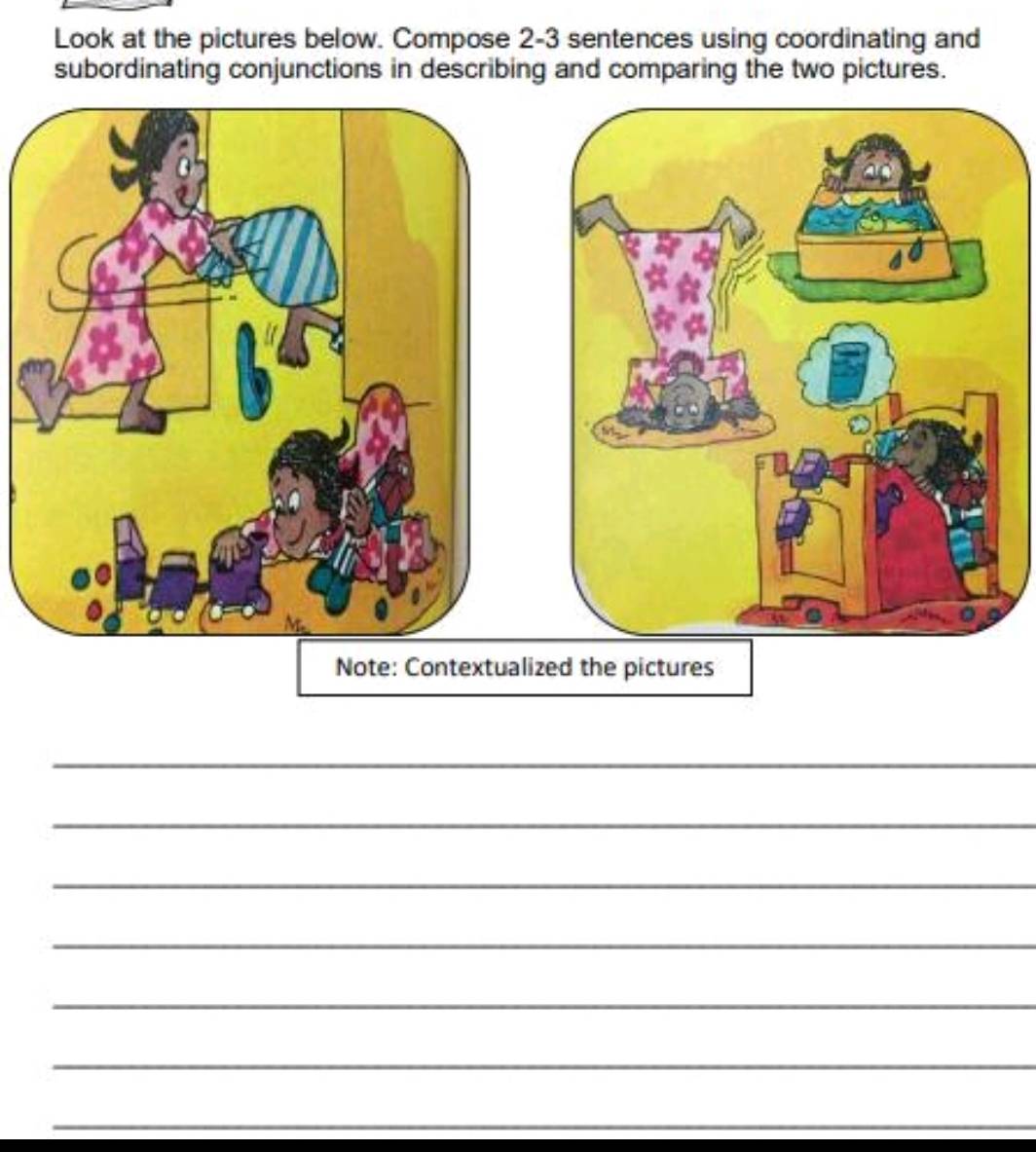 Look at the pictures below. Compose 2-3 sentences using coordinating and 
subordinating conjunctions in describing and comparing the two pictures. 
_ 
_ 
_ 
_ 
_ 
_ 
_