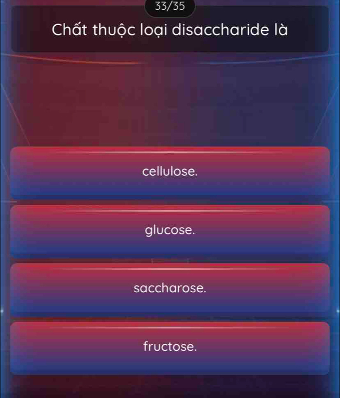 33/35
Chất thuộc loại disaccharide là
cellulose.
glucose.
saccharose.
fructose.