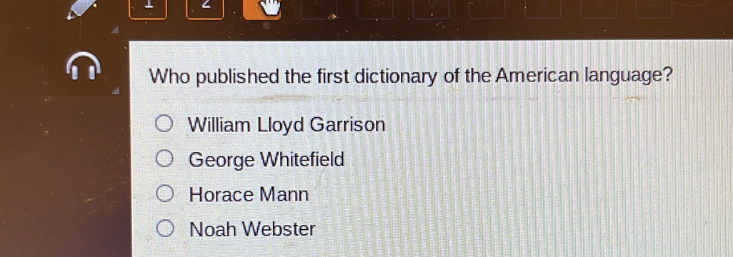 1 <
Who published the first dictionary of the American language?
 William Lloyd Garrison
George Whitefield
Horace Mann
Noah Webster