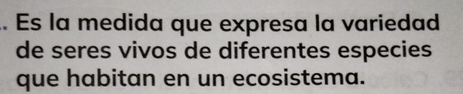 Es la medida que expresa la variedad 
de seres vivos de diferentes especies 
que habitan en un ecosistema.