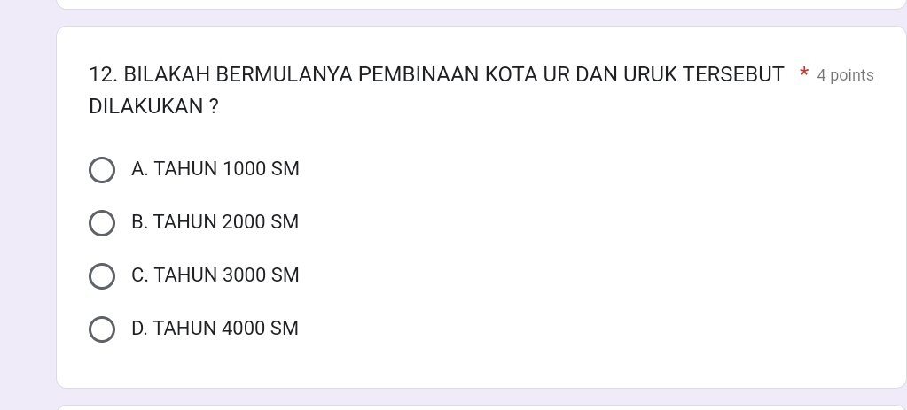 BILAKAH BERMULANYA PEMBINAAN KOTA UR DAN URUK TERSEBUT * 4 points
DILAKUKAN ?
A. TAHUN 1000 SM
B. TAHUN 2000 SM
C. TAHUN 3000 SM
D. TAHUN 4000 SM