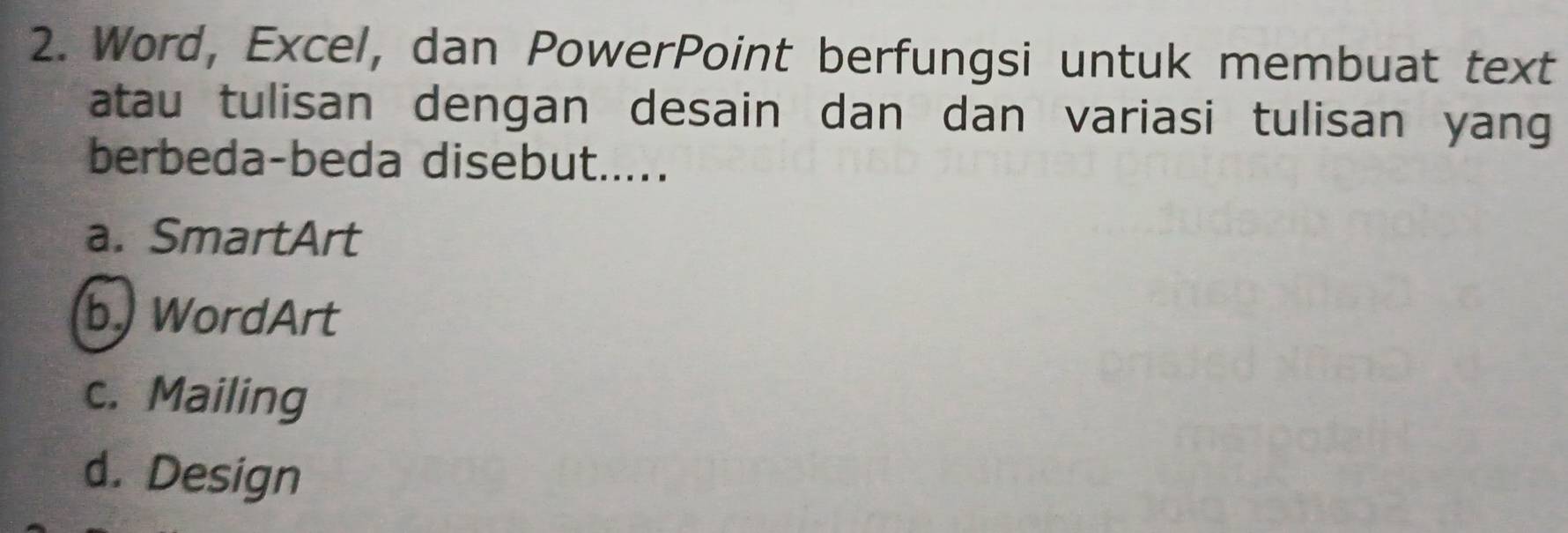 Word, Excel, dan PowerPoint berfungsi untuk membuat text
atau tulisan dengan desain dan dan variasi tulisan yang
berbeda-beda disebut.....
a. SmartArt
b. WordArt
c. Mailing
d. Design