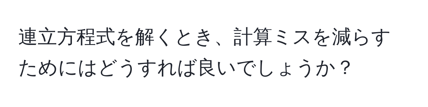 連立方程式を解くとき、計算ミスを減らすためにはどうすれば良いでしょうか？