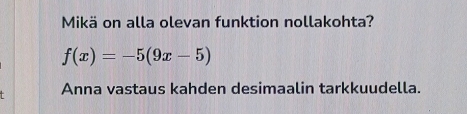 Mikä on alla olevan funktion nollakohta?
f(x)=-5(9x-5)
Anna vastaus kahden desimaalin tarkkuudella.