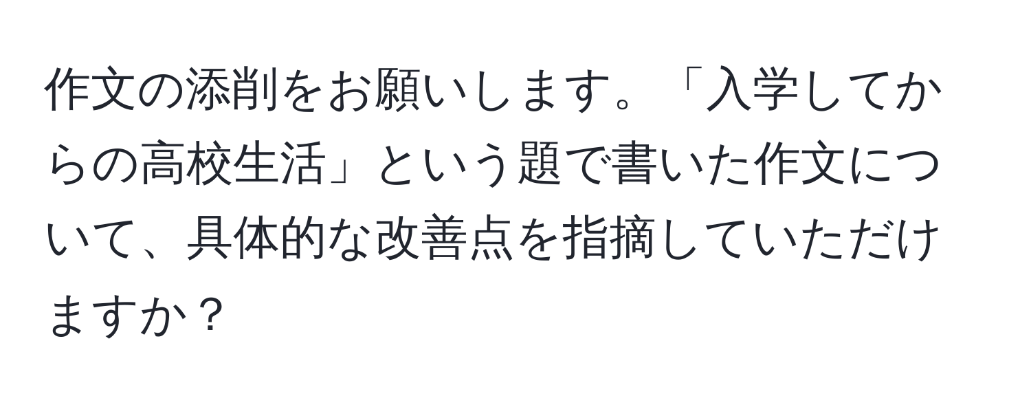 作文の添削をお願いします。「入学してからの高校生活」という題で書いた作文について、具体的な改善点を指摘していただけますか？