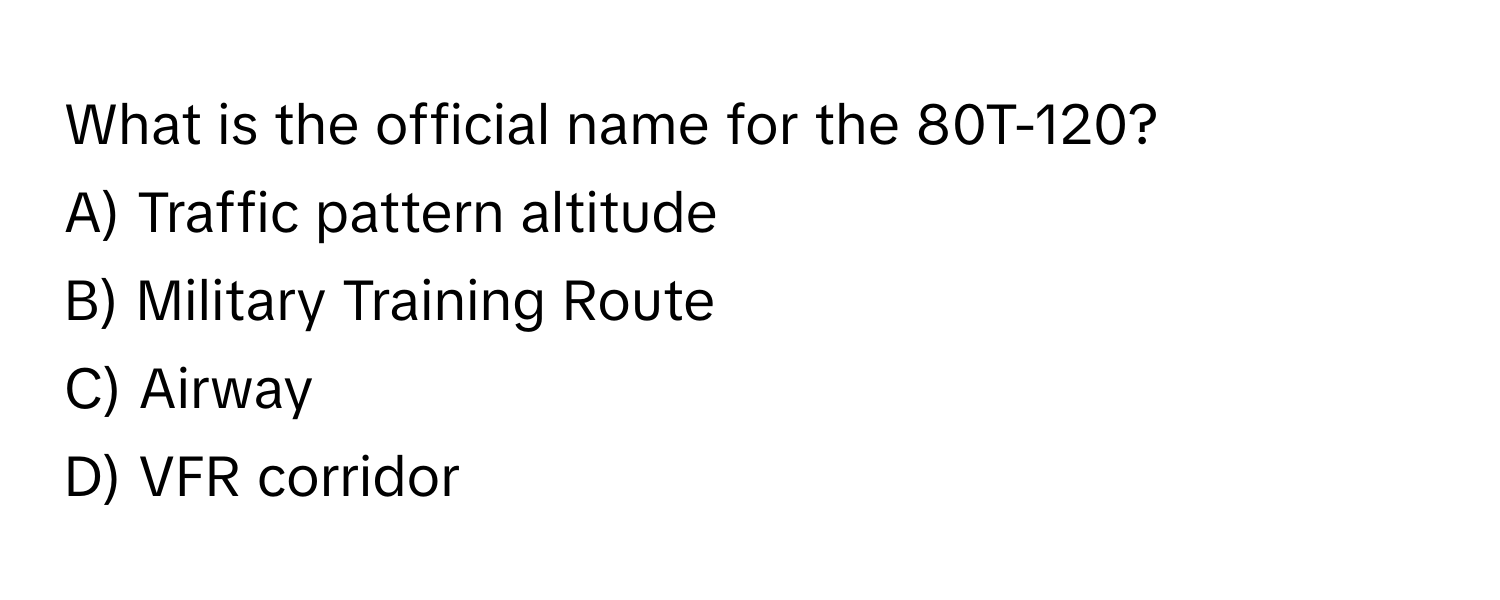 What is the official name for the 80T-120? 
A) Traffic pattern altitude
B) Military Training Route
C) Airway
D) VFR corridor