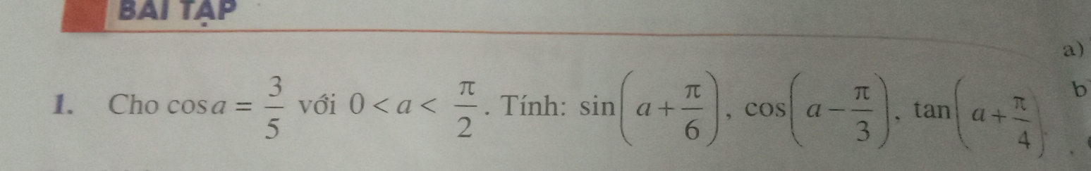 BAI TAP 
a) 
1. Cho cos a= 3/5  với 0. Tính: sin (a+ π /6 ), cos (a- π /3 ), tan (a+ π /4 ). b