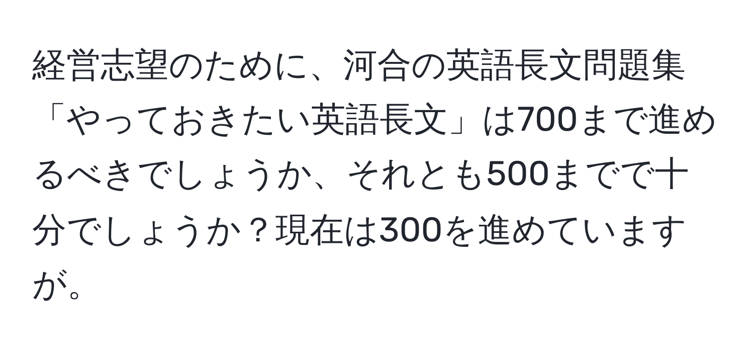 経営志望のために、河合の英語長文問題集「やっておきたい英語長文」は700まで進めるべきでしょうか、それとも500までで十分でしょうか？現在は300を進めていますが。