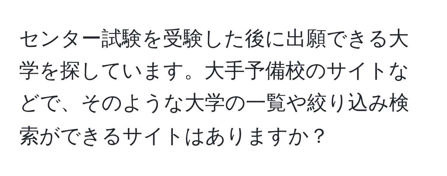 センター試験を受験した後に出願できる大学を探しています。大手予備校のサイトなどで、そのような大学の一覧や絞り込み検索ができるサイトはありますか？