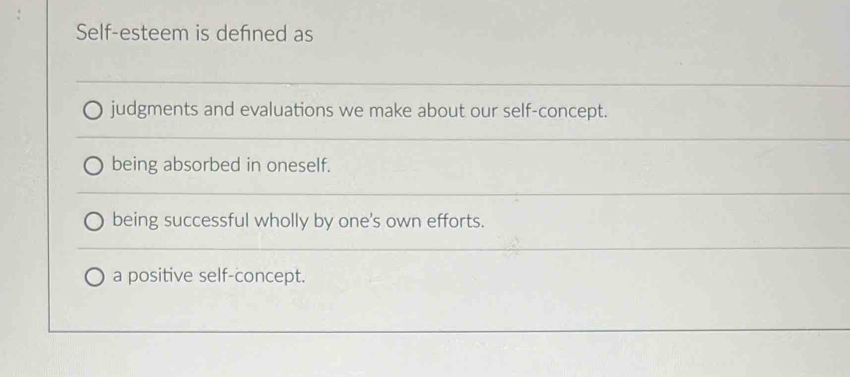 Self-esteem is defined as
judgments and evaluations we make about our self-concept.
being absorbed in oneself.
being successful wholly by one's own efforts.
a positive self-concept.