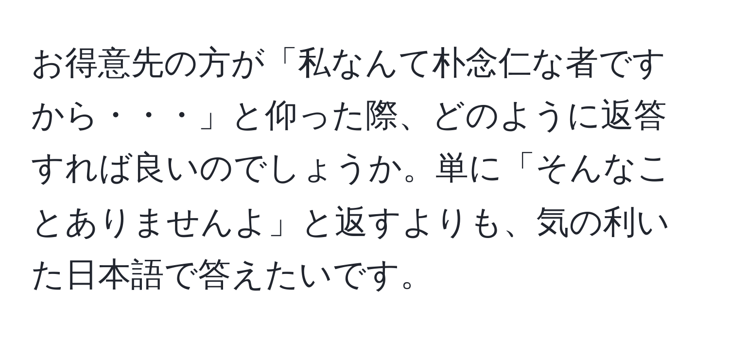 お得意先の方が「私なんて朴念仁な者ですから・・・」と仰った際、どのように返答すれば良いのでしょうか。単に「そんなことありませんよ」と返すよりも、気の利いた日本語で答えたいです。