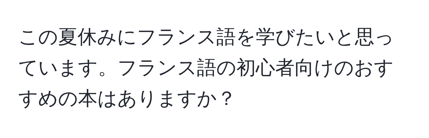 この夏休みにフランス語を学びたいと思っています。フランス語の初心者向けのおすすめの本はありますか？