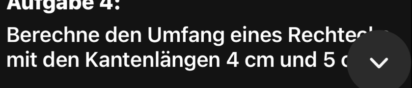 Aufgabe 4: 
Berechne den Umfang eines Rechte^' 
mit den Kantenlängen 4 cm und 5 ( I